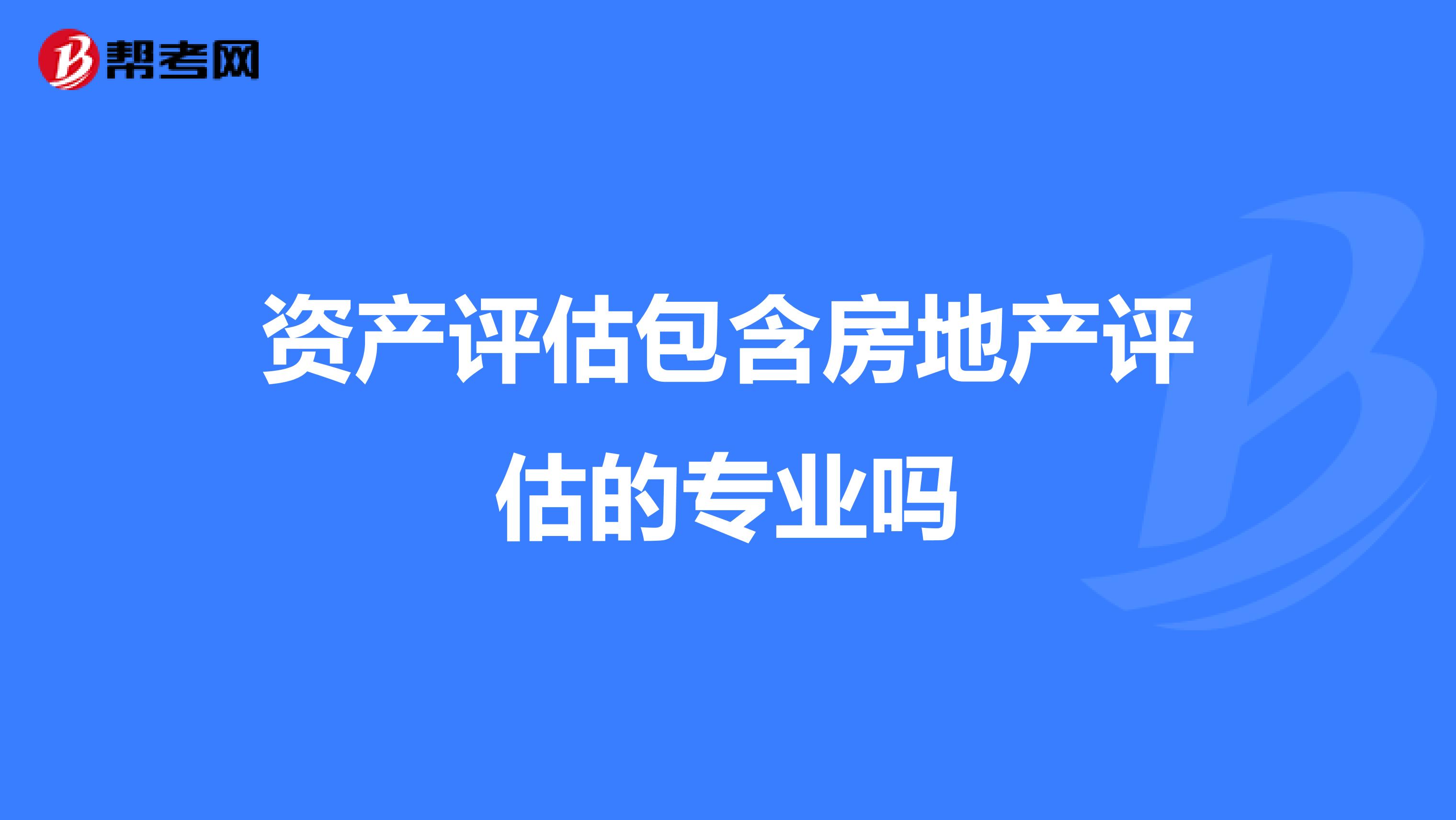 資產(chǎn)評估包含房地產(chǎn)評估的專業(yè)嗎?